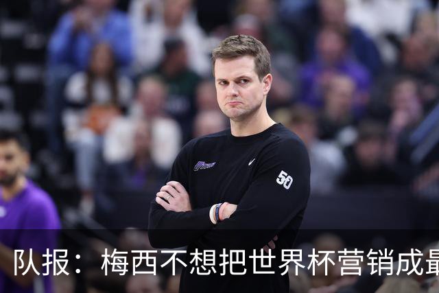 队报：梅西不想把世界杯营销成最后一舞，他一切如常并渴望卫冕